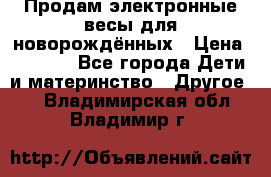 Продам электронные весы для новорождённых › Цена ­ 1 500 - Все города Дети и материнство » Другое   . Владимирская обл.,Владимир г.